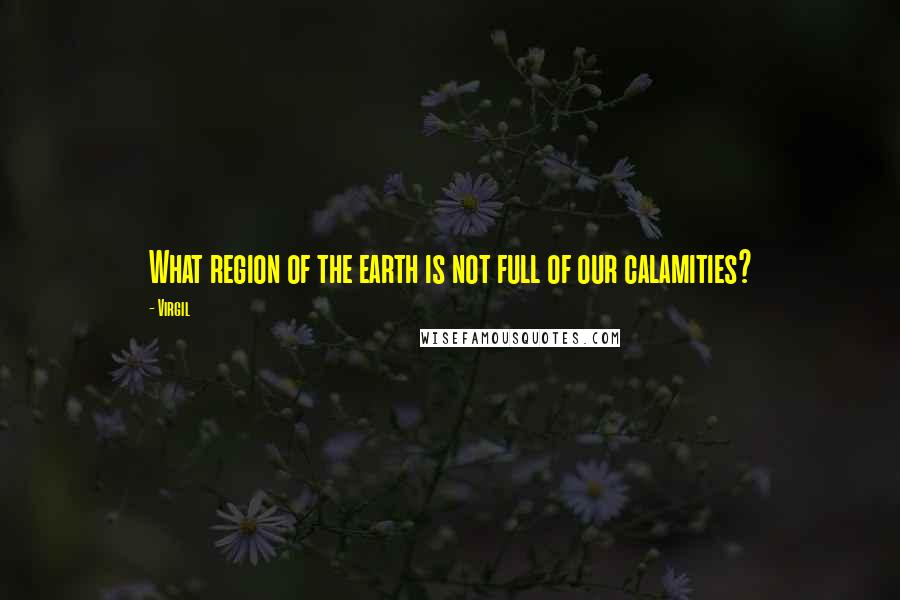 Virgil Quotes: What region of the earth is not full of our calamities?
