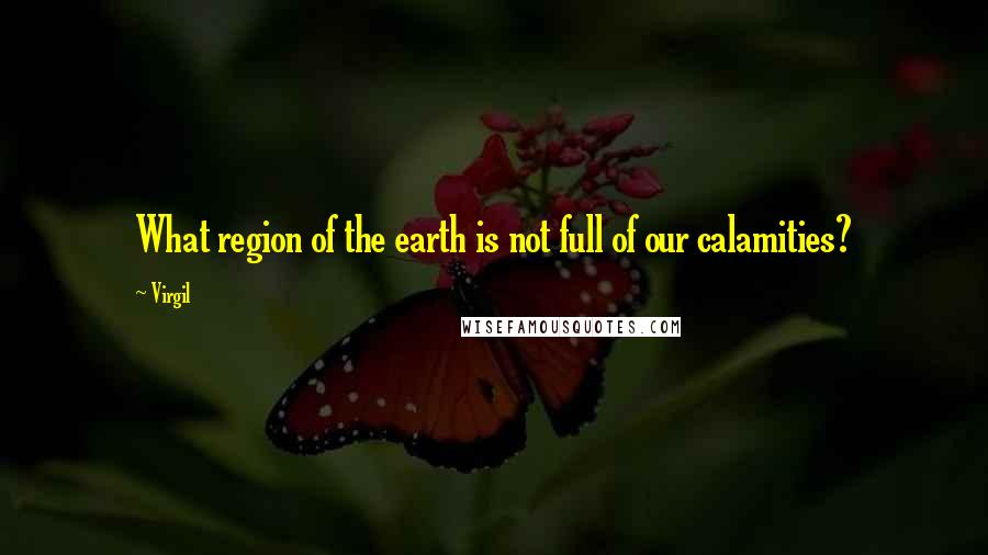 Virgil Quotes: What region of the earth is not full of our calamities?