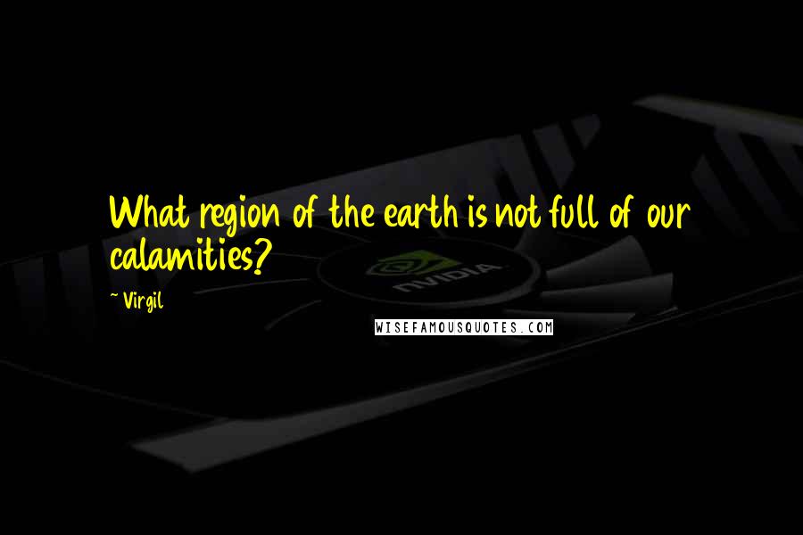 Virgil Quotes: What region of the earth is not full of our calamities?