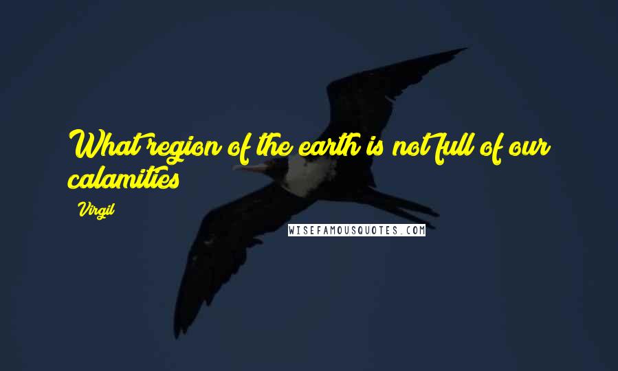 Virgil Quotes: What region of the earth is not full of our calamities?