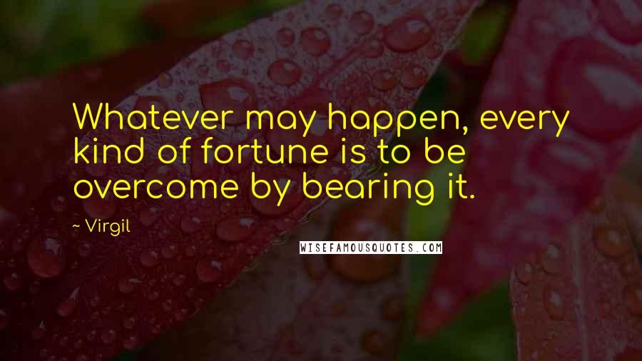 Virgil Quotes: Whatever may happen, every kind of fortune is to be overcome by bearing it.