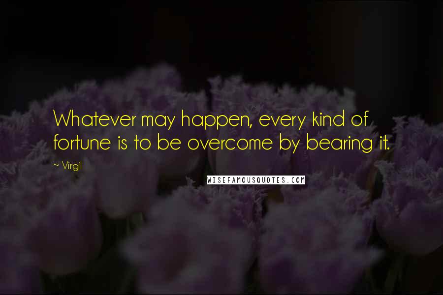 Virgil Quotes: Whatever may happen, every kind of fortune is to be overcome by bearing it.