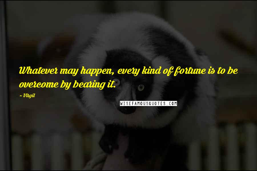 Virgil Quotes: Whatever may happen, every kind of fortune is to be overcome by bearing it.