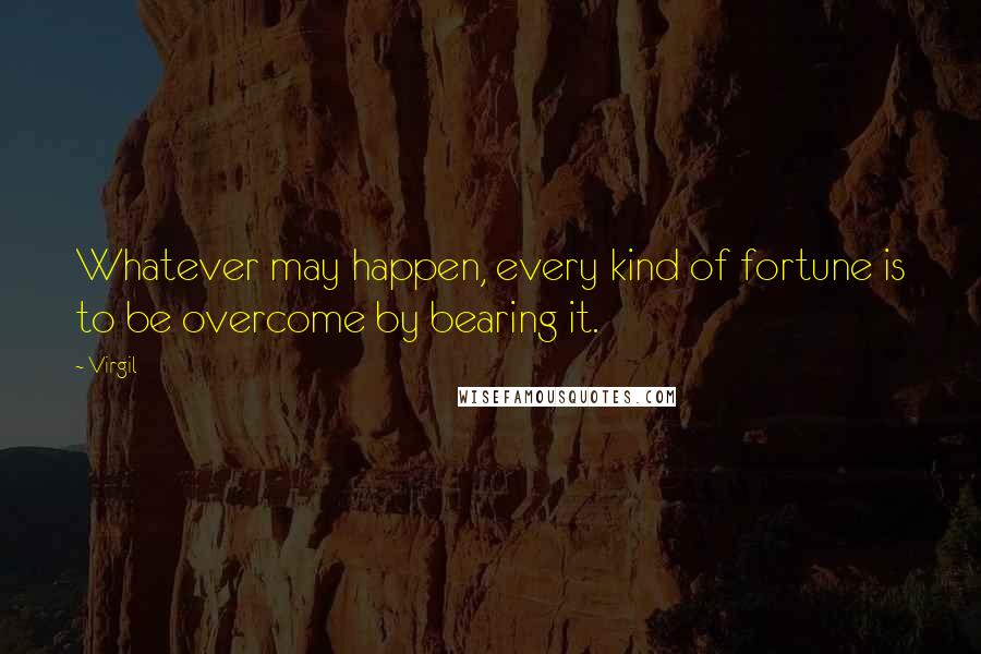 Virgil Quotes: Whatever may happen, every kind of fortune is to be overcome by bearing it.