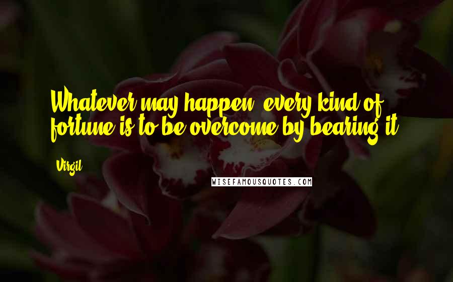 Virgil Quotes: Whatever may happen, every kind of fortune is to be overcome by bearing it.