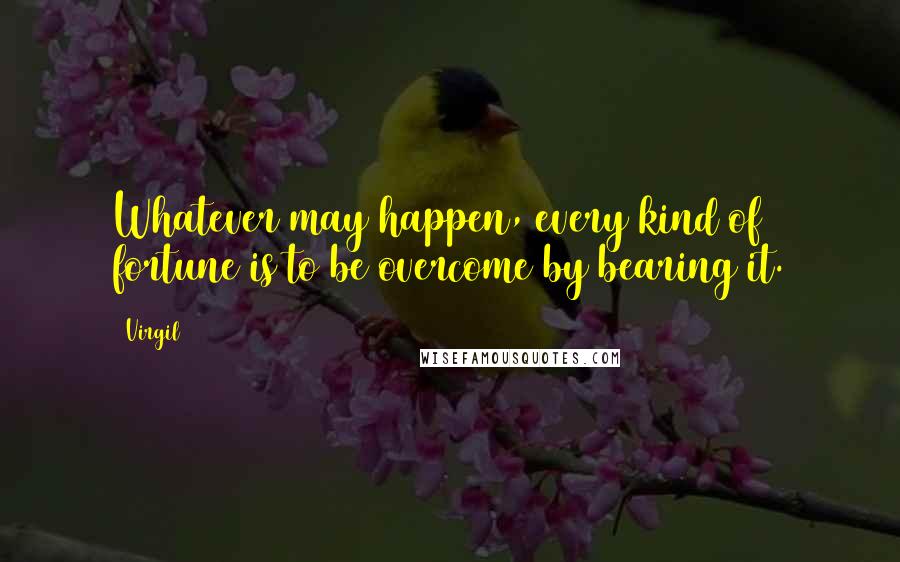 Virgil Quotes: Whatever may happen, every kind of fortune is to be overcome by bearing it.