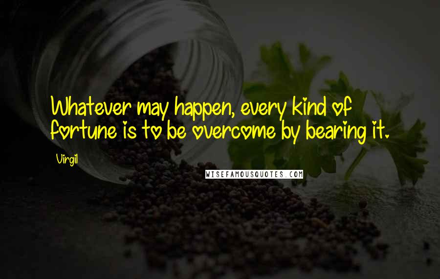 Virgil Quotes: Whatever may happen, every kind of fortune is to be overcome by bearing it.