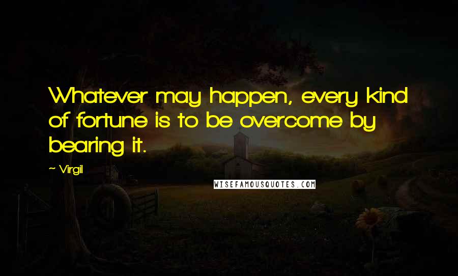 Virgil Quotes: Whatever may happen, every kind of fortune is to be overcome by bearing it.