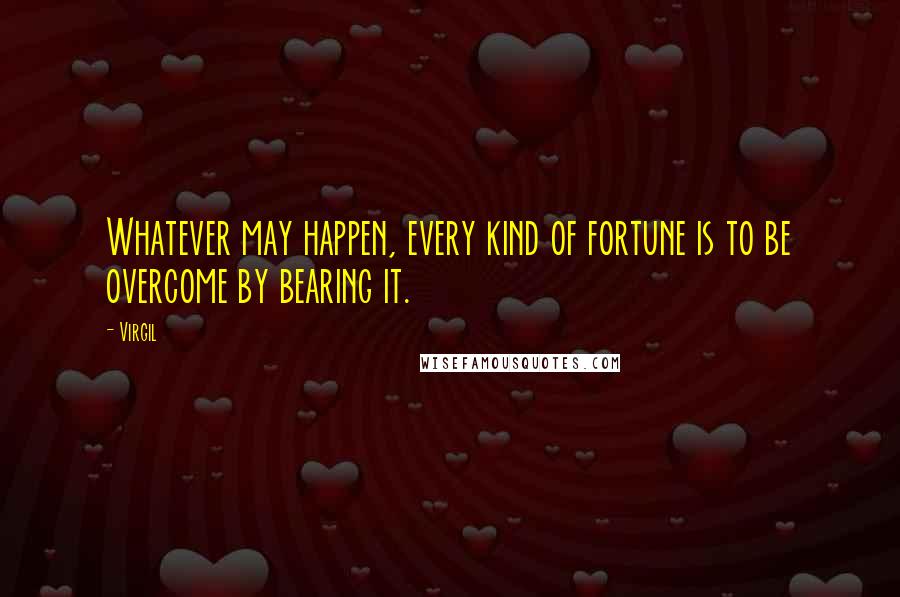 Virgil Quotes: Whatever may happen, every kind of fortune is to be overcome by bearing it.