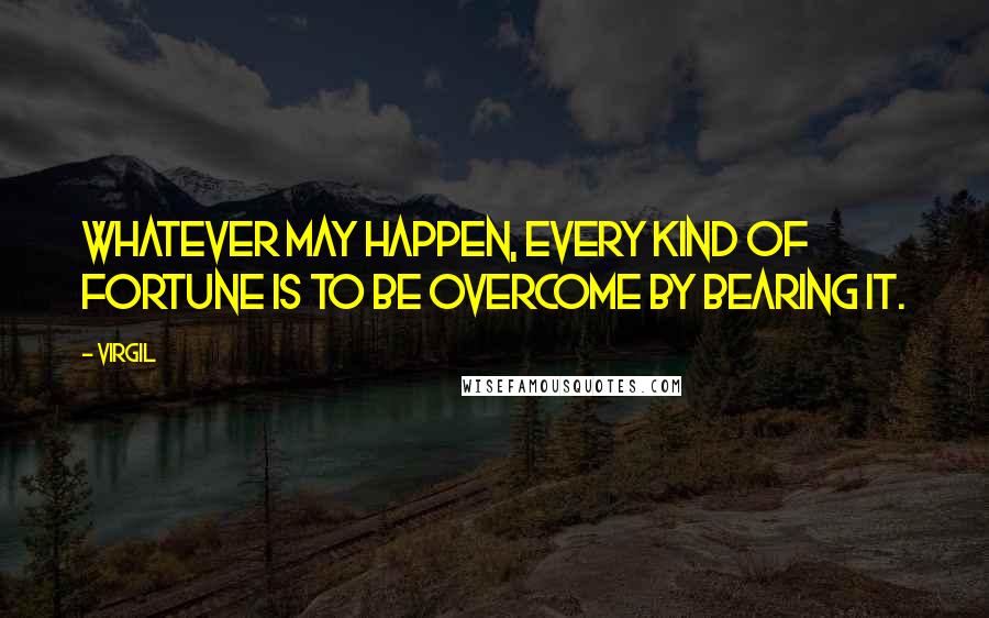 Virgil Quotes: Whatever may happen, every kind of fortune is to be overcome by bearing it.