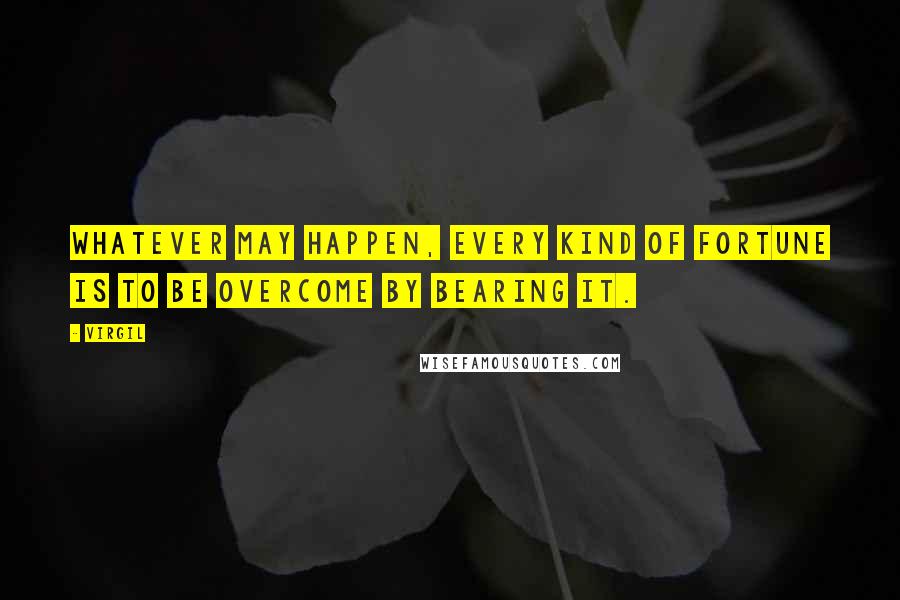 Virgil Quotes: Whatever may happen, every kind of fortune is to be overcome by bearing it.