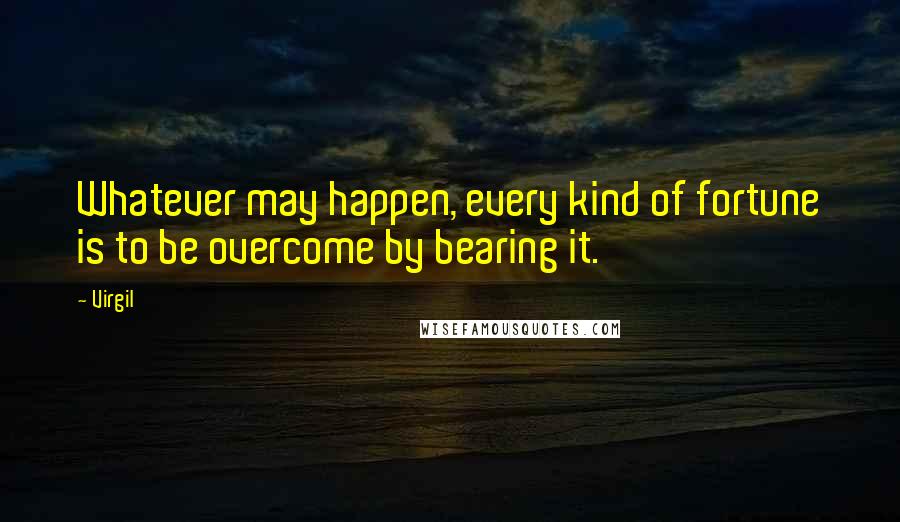 Virgil Quotes: Whatever may happen, every kind of fortune is to be overcome by bearing it.