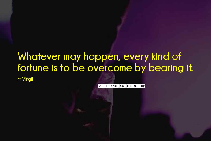 Virgil Quotes: Whatever may happen, every kind of fortune is to be overcome by bearing it.
