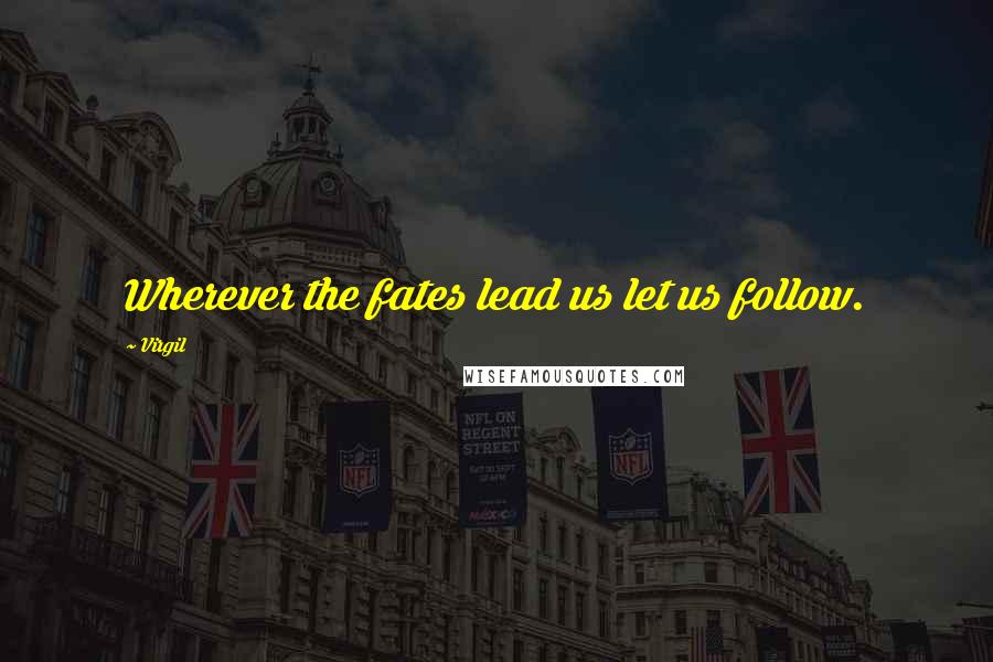 Virgil Quotes: Wherever the fates lead us let us follow.