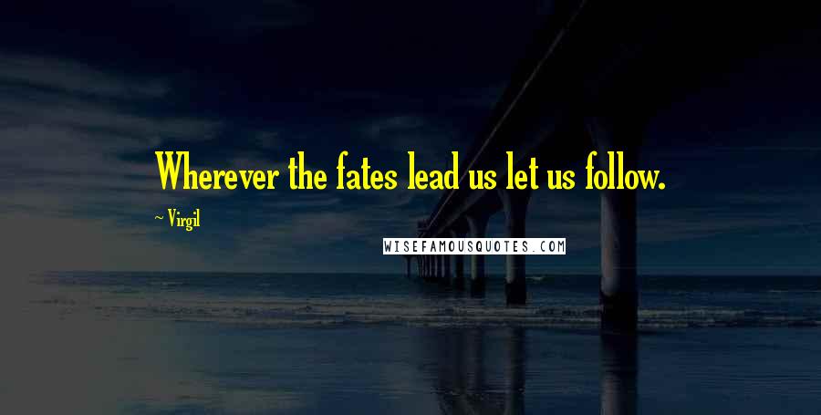 Virgil Quotes: Wherever the fates lead us let us follow.