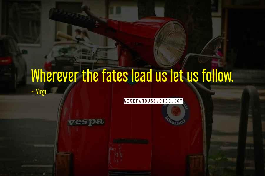 Virgil Quotes: Wherever the fates lead us let us follow.