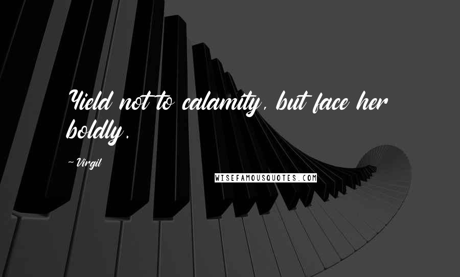 Virgil Quotes: Yield not to calamity, but face her boldly.