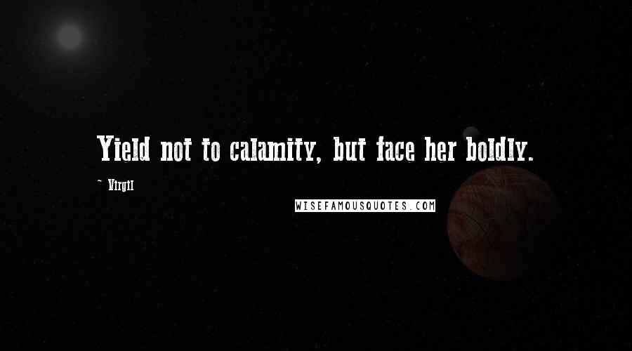 Virgil Quotes: Yield not to calamity, but face her boldly.