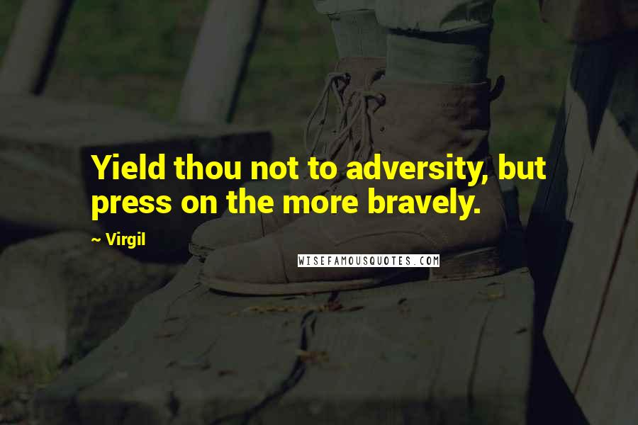 Virgil Quotes: Yield thou not to adversity, but press on the more bravely.