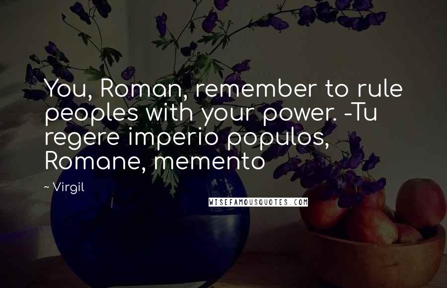 Virgil Quotes: You, Roman, remember to rule peoples with your power. -Tu regere imperio populos, Romane, memento