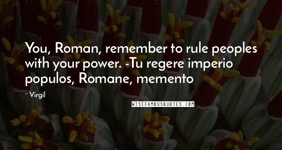 Virgil Quotes: You, Roman, remember to rule peoples with your power. -Tu regere imperio populos, Romane, memento