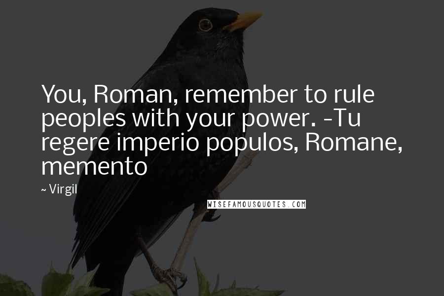 Virgil Quotes: You, Roman, remember to rule peoples with your power. -Tu regere imperio populos, Romane, memento