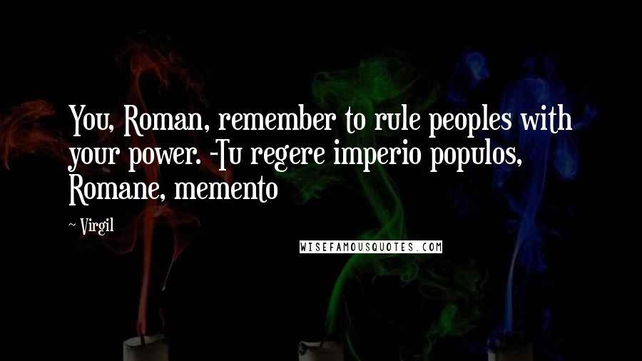 Virgil Quotes: You, Roman, remember to rule peoples with your power. -Tu regere imperio populos, Romane, memento