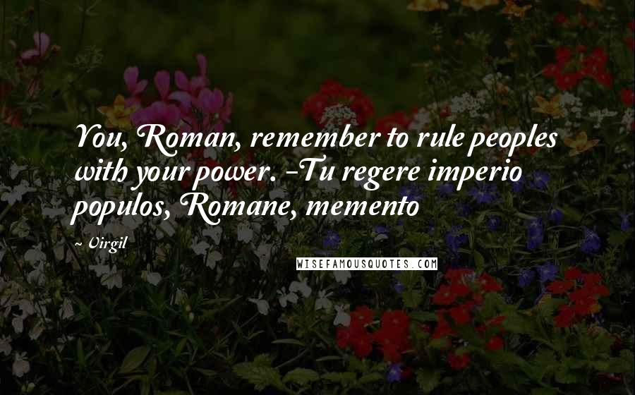 Virgil Quotes: You, Roman, remember to rule peoples with your power. -Tu regere imperio populos, Romane, memento