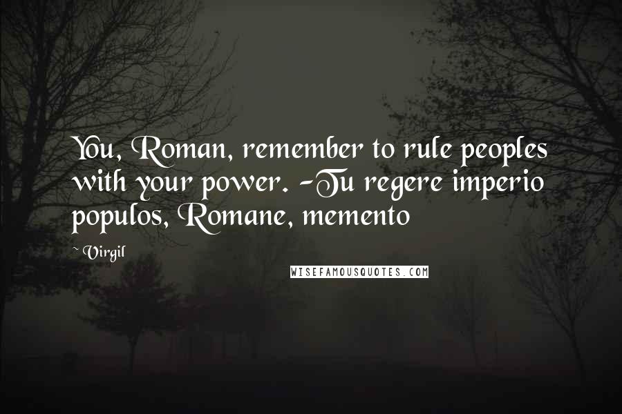 Virgil Quotes: You, Roman, remember to rule peoples with your power. -Tu regere imperio populos, Romane, memento