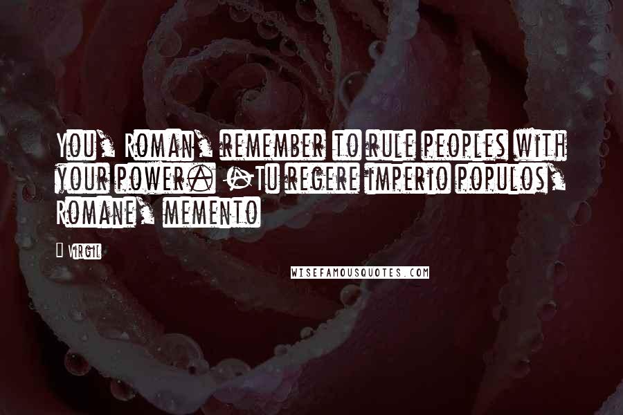 Virgil Quotes: You, Roman, remember to rule peoples with your power. -Tu regere imperio populos, Romane, memento