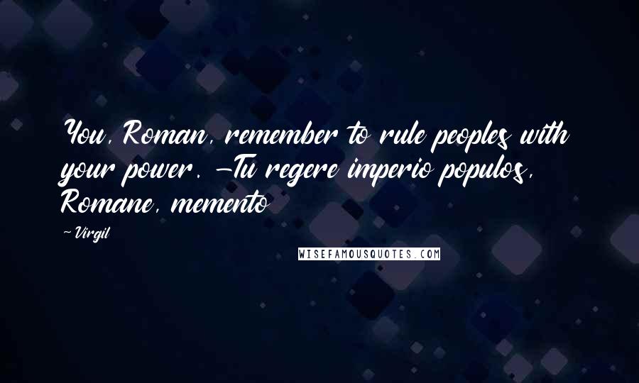 Virgil Quotes: You, Roman, remember to rule peoples with your power. -Tu regere imperio populos, Romane, memento