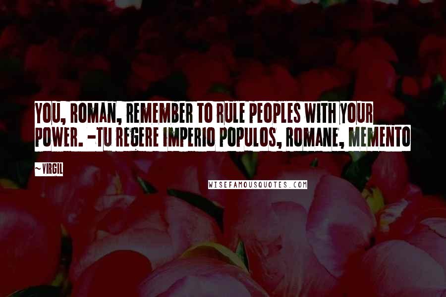 Virgil Quotes: You, Roman, remember to rule peoples with your power. -Tu regere imperio populos, Romane, memento