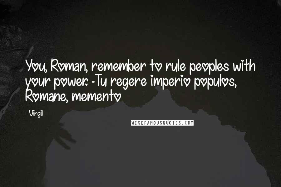 Virgil Quotes: You, Roman, remember to rule peoples with your power. -Tu regere imperio populos, Romane, memento