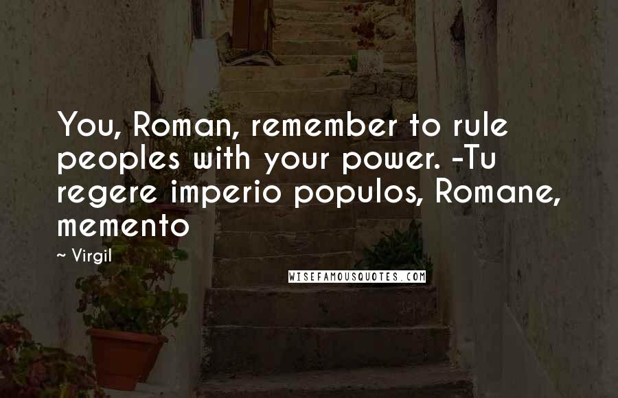 Virgil Quotes: You, Roman, remember to rule peoples with your power. -Tu regere imperio populos, Romane, memento