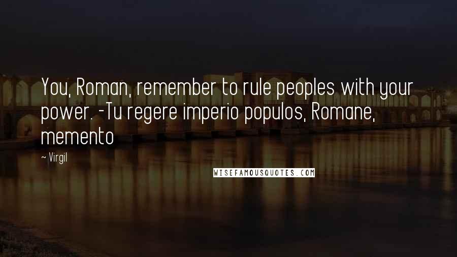 Virgil Quotes: You, Roman, remember to rule peoples with your power. -Tu regere imperio populos, Romane, memento