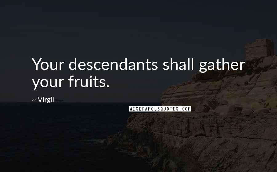 Virgil Quotes: Your descendants shall gather your fruits.