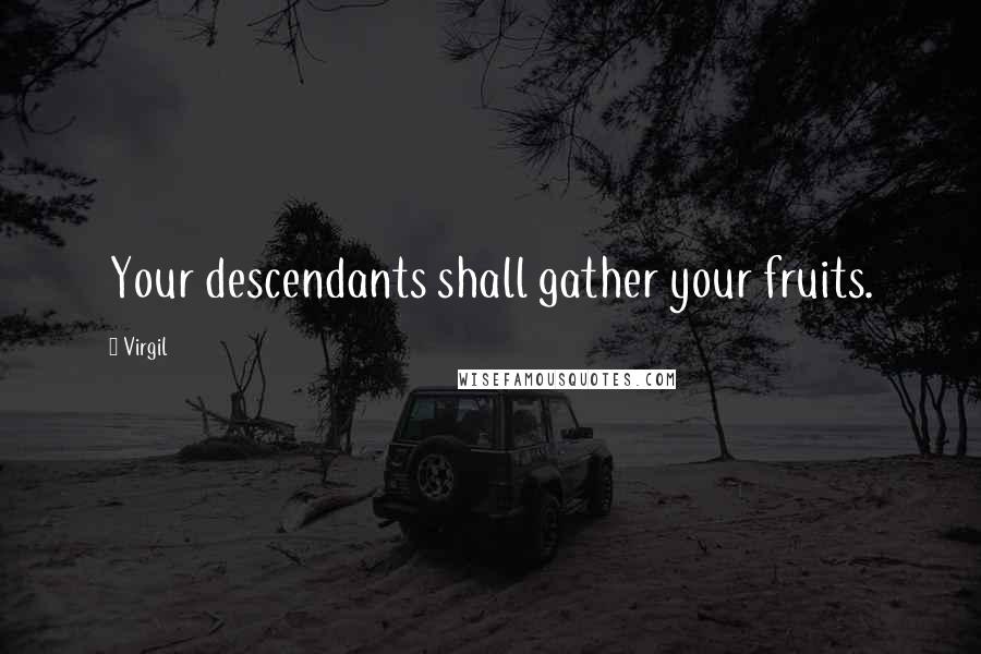 Virgil Quotes: Your descendants shall gather your fruits.