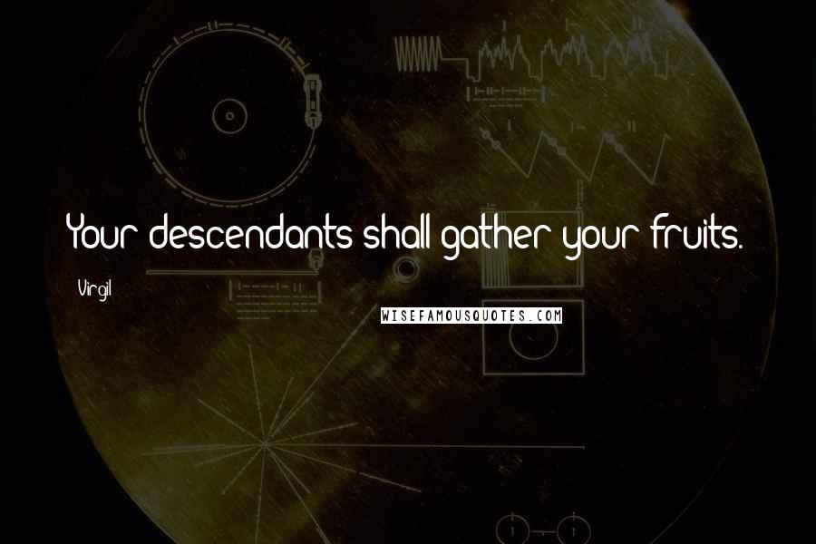 Virgil Quotes: Your descendants shall gather your fruits.