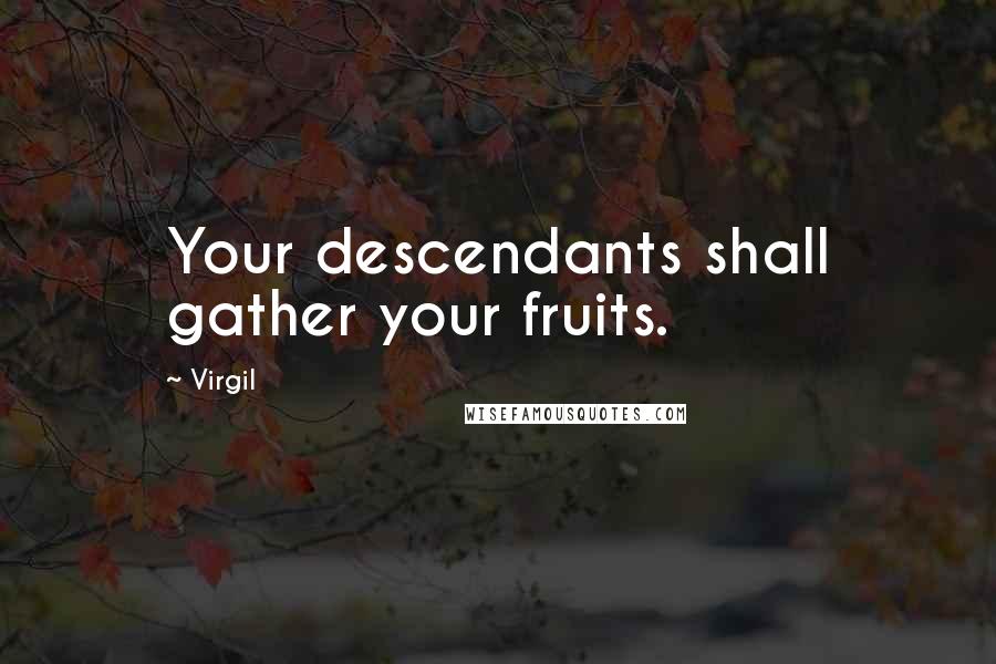 Virgil Quotes: Your descendants shall gather your fruits.