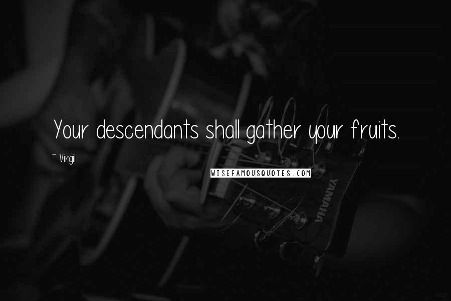 Virgil Quotes: Your descendants shall gather your fruits.