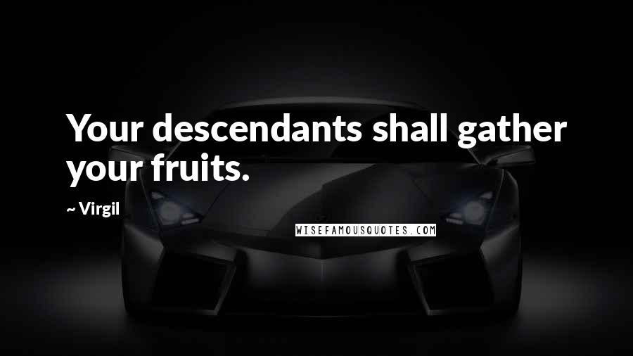 Virgil Quotes: Your descendants shall gather your fruits.