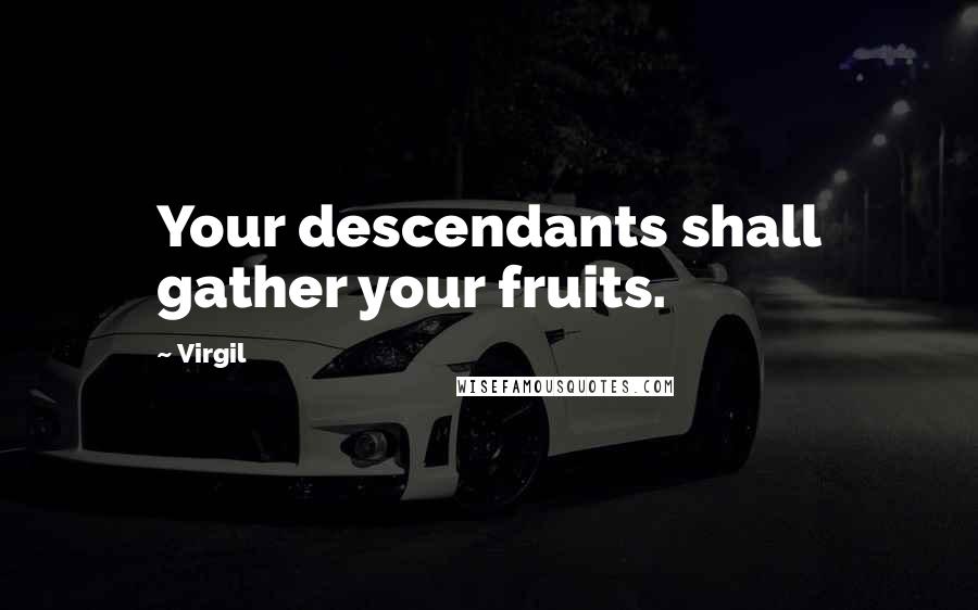 Virgil Quotes: Your descendants shall gather your fruits.