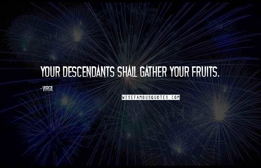 Virgil Quotes: Your descendants shall gather your fruits.