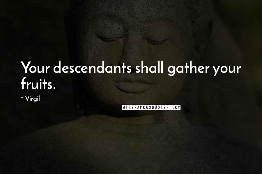 Virgil Quotes: Your descendants shall gather your fruits.