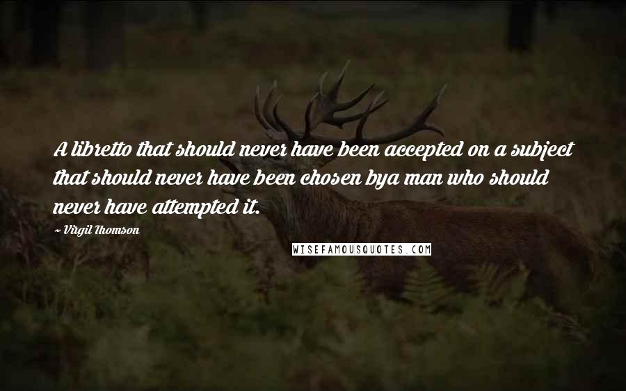 Virgil Thomson Quotes: A libretto that should never have been accepted on a subject that should never have been chosen bya man who should never have attempted it.