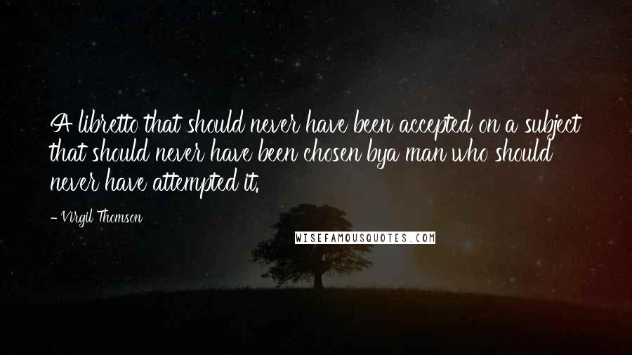 Virgil Thomson Quotes: A libretto that should never have been accepted on a subject that should never have been chosen bya man who should never have attempted it.