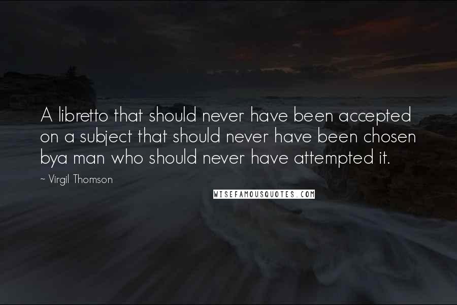 Virgil Thomson Quotes: A libretto that should never have been accepted on a subject that should never have been chosen bya man who should never have attempted it.