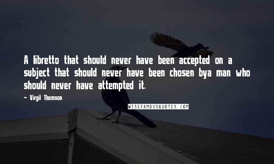 Virgil Thomson Quotes: A libretto that should never have been accepted on a subject that should never have been chosen bya man who should never have attempted it.