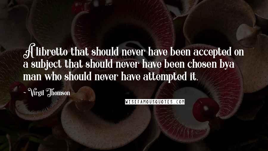 Virgil Thomson Quotes: A libretto that should never have been accepted on a subject that should never have been chosen bya man who should never have attempted it.