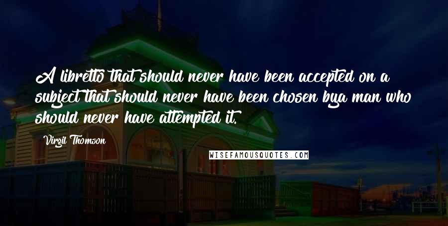 Virgil Thomson Quotes: A libretto that should never have been accepted on a subject that should never have been chosen bya man who should never have attempted it.